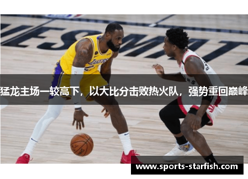 猛龙主场一较高下，以大比分击败热火队，强势重回巅峰